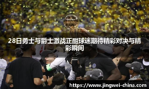 28日勇士与爵士激战正酣球迷期待精彩对决与精彩瞬间