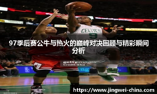 97季后赛公牛与热火的巅峰对决回顾与精彩瞬间分析